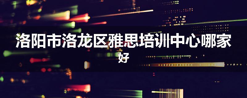 洛阳市洛龙区雅思培训中心哪家好