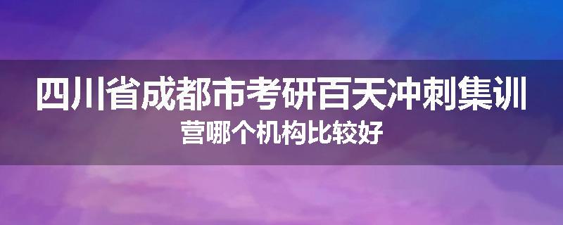 四川省成都市考研百天冲刺集训营哪个机构比较好