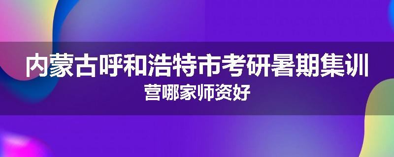 内蒙古呼和浩特市考研暑期集训营哪家师资好