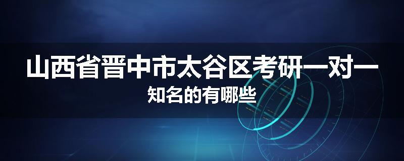 山西省晋中市太谷区考研一对一知名的有哪些