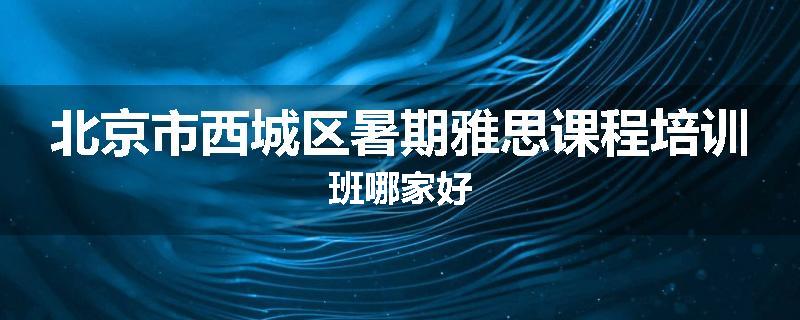 北京市西城区暑期雅思课程培训班哪家好