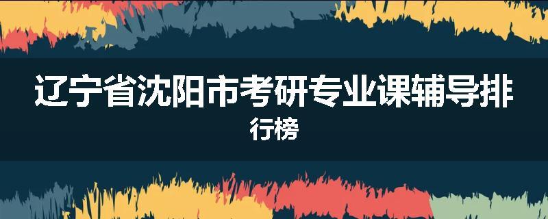 辽宁省沈阳市考研专业课辅导排行榜