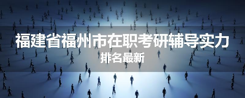福建省福州市在职考研辅导实力排名最新
