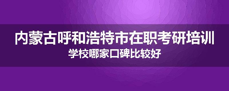 内蒙古呼和浩特市在职考研培训学校哪家口碑比较好