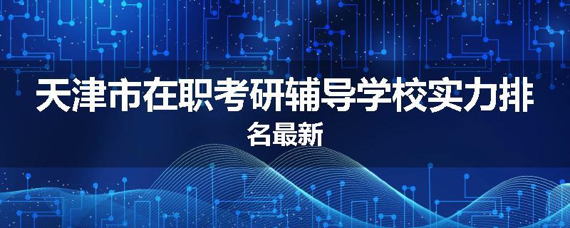 天津市在职考研辅导学校实力排名最新