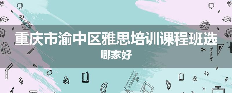重庆市渝中区雅思培训课程班选哪家好