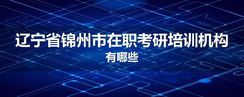辽宁省锦州市在职考研培训机构有哪些