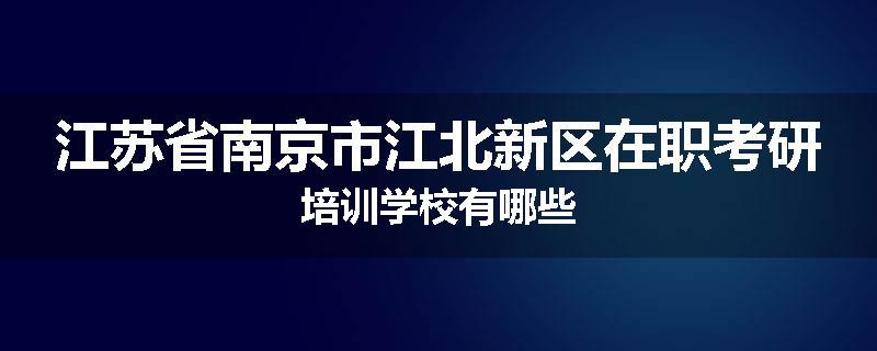 江苏省南京市江北新区在职考研培训学校有哪些
