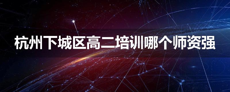 杭州下城区高二培训哪个师资强