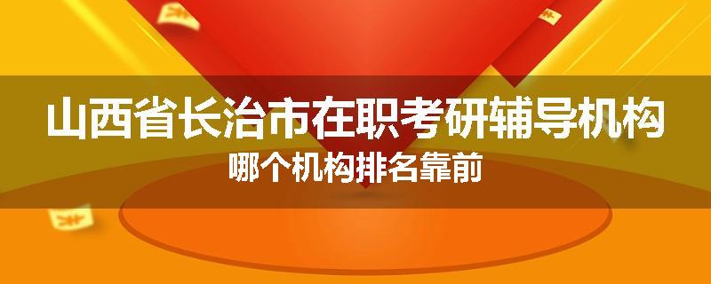 山西省长治市在职考研辅导机构哪个机构排名靠前