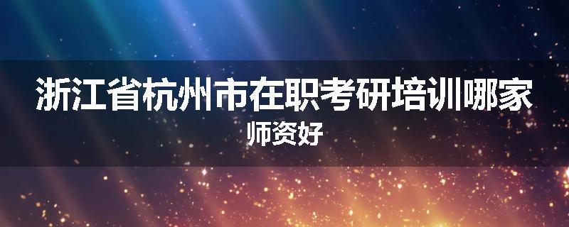 浙江省杭州市在职考研培训哪家师资好