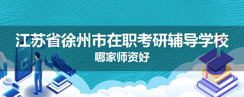 江苏省徐州市在职考研辅导学校哪家师资好