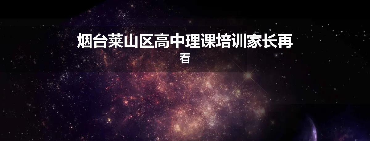 烟台莱山区高中理课培训家长再看