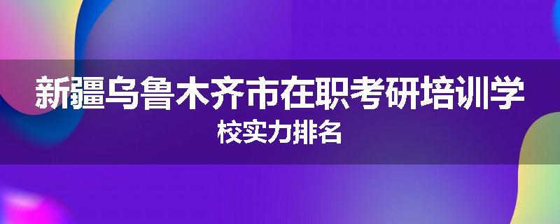 新疆乌鲁木齐市在职考研培训学校实力排名