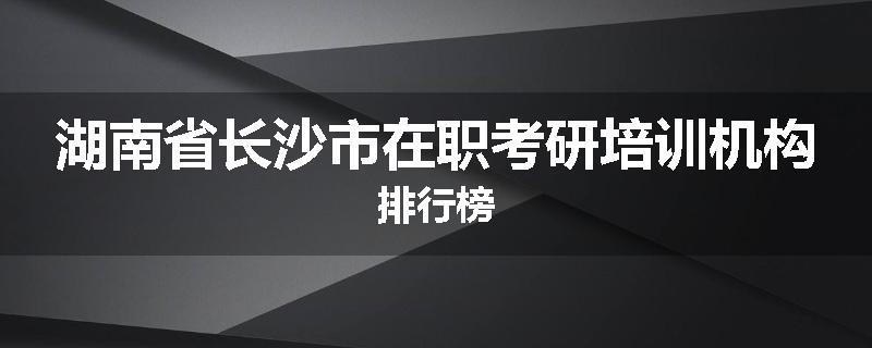 湖南省长沙市在职考研培训机构排行榜