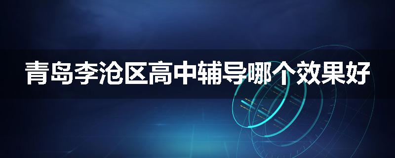 青岛李沧区高中辅导哪个效果好