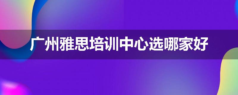 广州雅思培训中心选哪家好