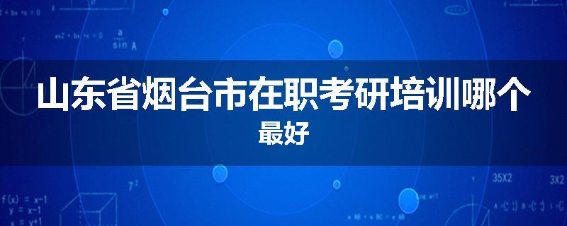 山东省烟台市在职考研培训哪个最好