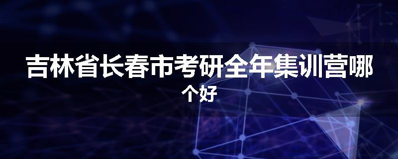 吉林省长春市考研全年集训营哪个好