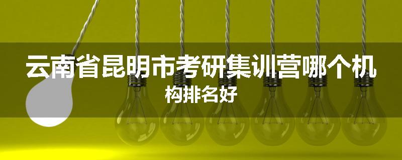 云南省昆明市考研集训营哪个机构排名好