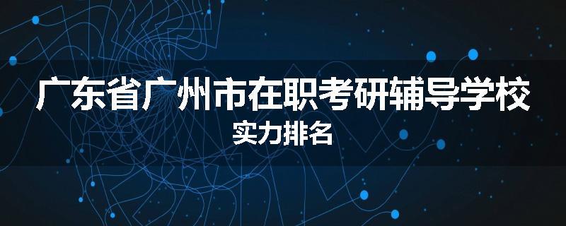 广东省广州市在职考研辅导学校实力排名