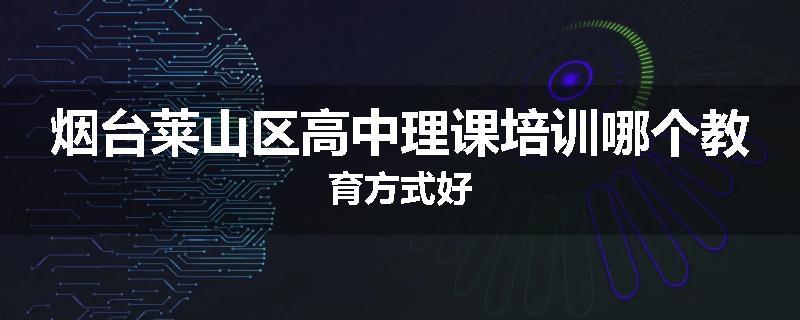 烟台莱山区高中理课培训哪个教育方式好