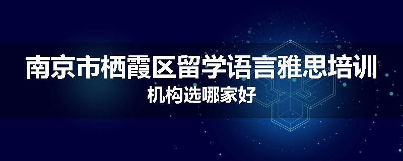 南京市栖霞区留学语言雅思培训机构选哪家好