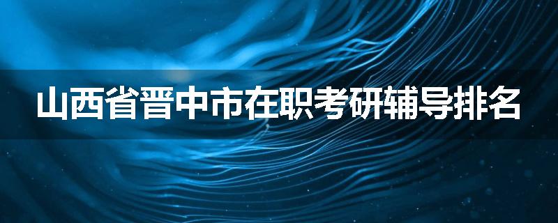 山西省晋中市在职考研辅导排名