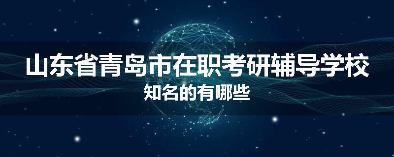 山东省青岛市在职考研辅导学校知名的有哪些