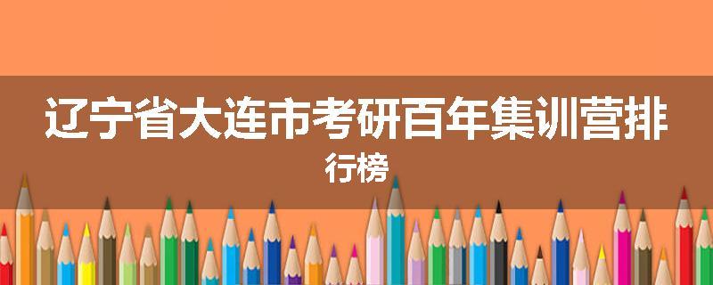 辽宁省大连市考研百年集训营排行榜
