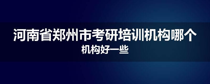 河南省郑州市考研培训机构哪个机构好一些