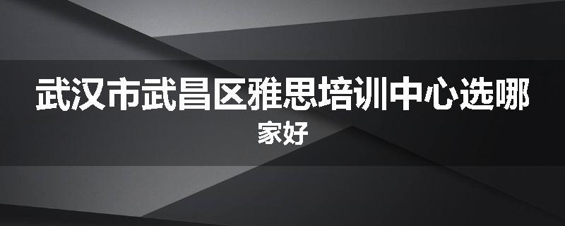 武汉市武昌区雅思培训中心选哪家好