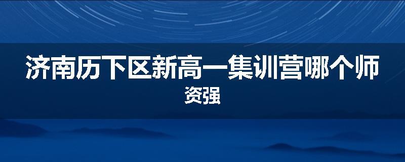 济南历下区新高一集训营哪个师资强