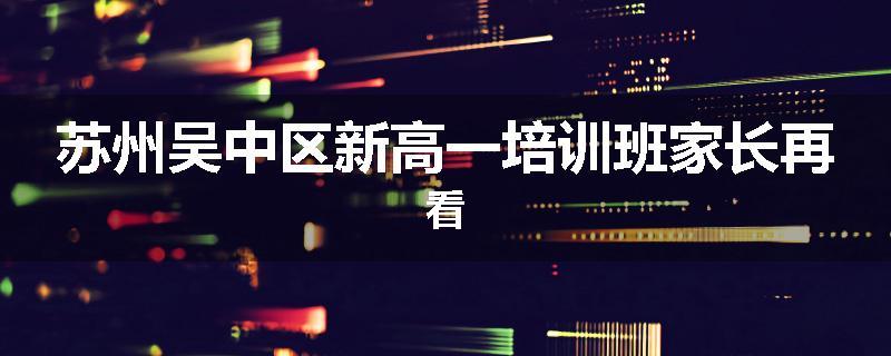 苏州吴中区新高一培训班家长再看