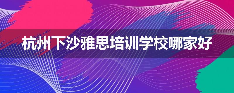 杭州下沙雅思培训学校哪家好