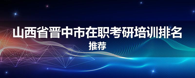 山西省晋中市在职考研培训排名推荐