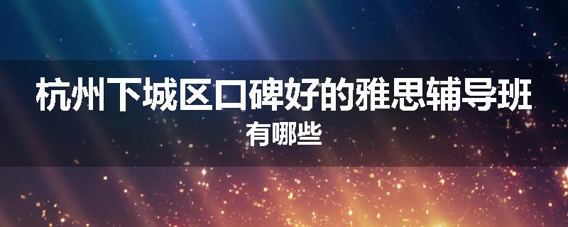 杭州下城区口碑好的雅思辅导班有哪些