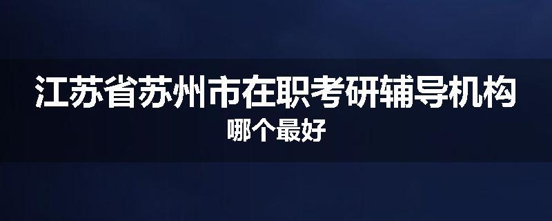 江苏省苏州市在职考研辅导机构哪个最好