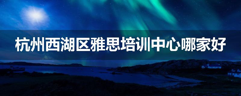 杭州西湖区雅思培训中心哪家好