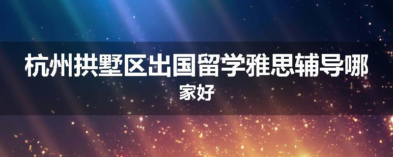 杭州拱墅区出国留学雅思辅导哪家好