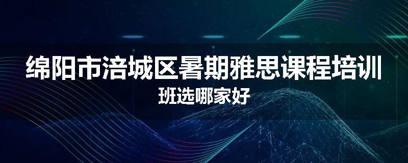 绵阳市涪城区暑期雅思课程培训班选哪家好