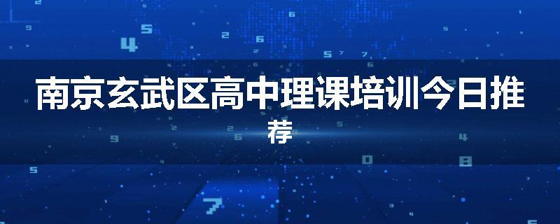 南京玄武区高中理课培训今日推荐