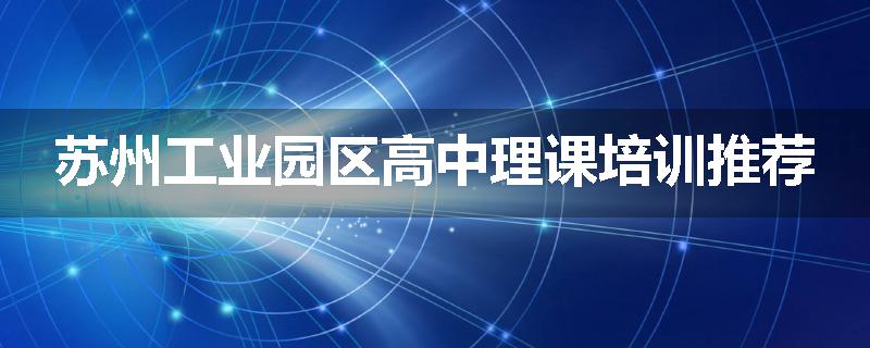 苏州工业园区高中理课培训推荐