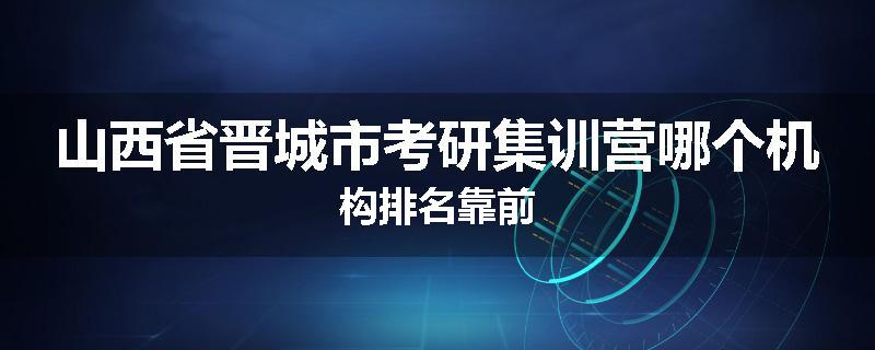 山西省晋城市考研集训营哪个机构排名靠前
