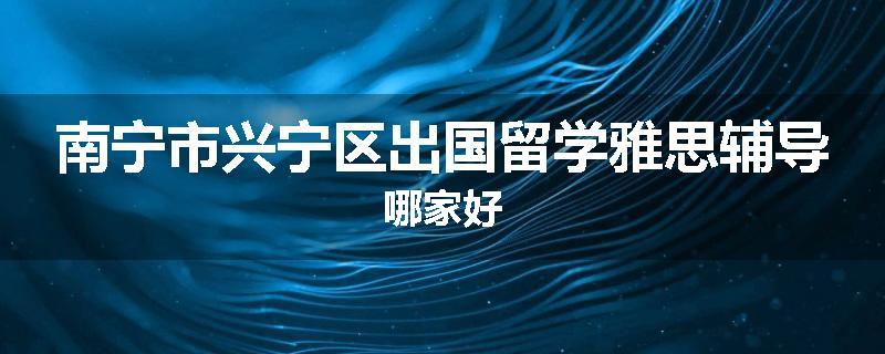 南宁市兴宁区出国留学雅思辅导哪家好