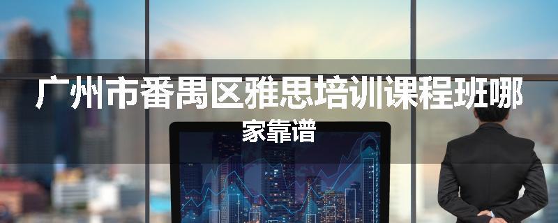 广州市番禺区雅思培训课程班哪家靠谱