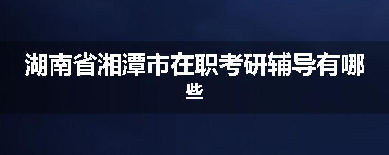 湖南省湘潭市在职考研辅导有哪些