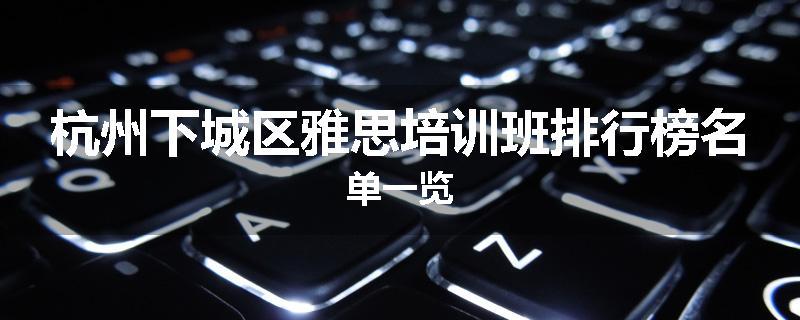 杭州下城区雅思培训班排行榜名单一览