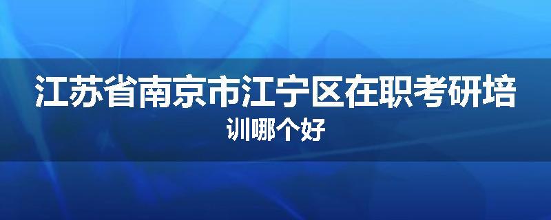 江苏省南京市江宁区在职考研培训哪个好