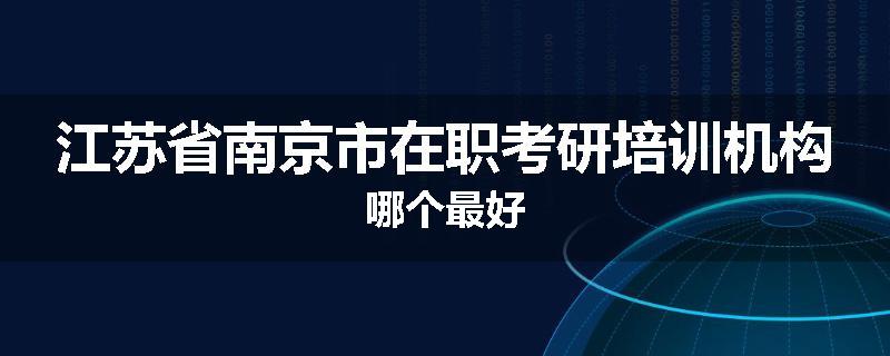江苏省南京市在职考研培训机构哪个最好